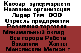 Кассир  супермаркета › Название организации ­ Лидер Тим, ООО › Отрасль предприятия ­ Розничная торговля › Минимальный оклад ­ 1 - Все города Работа » Вакансии   . Ханты-Мансийский,Мегион г.